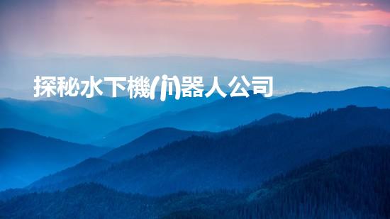 探秘水下機(jī)器人公司：未知深海之謎，揭開神秘面紗！